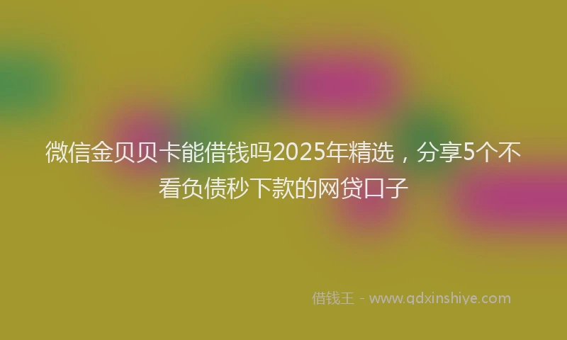 微信金贝贝卡能借钱吗2025年精选，分享5个不看负债秒下款的网贷口子