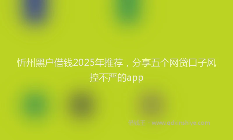 忻州黑户借钱2025年推荐，分享五个网贷口子风控不严的app