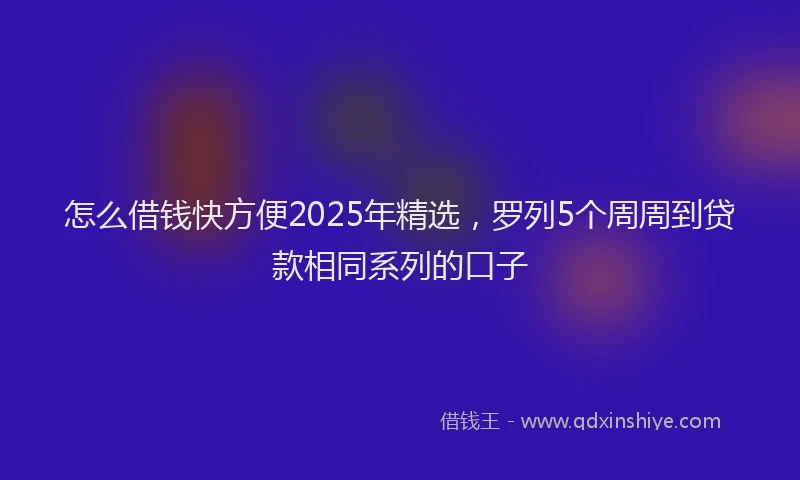 怎么借钱快方便2025年精选，罗列5个周周到贷款相同系列的口子