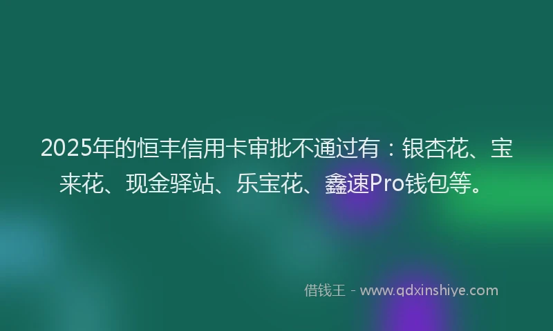 2025年的恒丰信用卡审批不通过有：银杏花、宝来花、现金驿站、乐宝花、鑫速Pro钱包等。