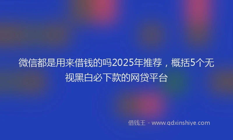 微信都是用来借钱的吗2025年推荐，概括5个无视黑白必下款的网贷平台
