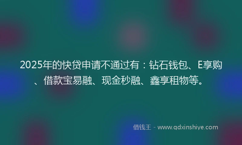 2025年的快贷申请不通过有：钻石钱包、E享购、借款宝易融、现金秒融、鑫享租物等。