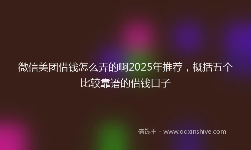 微信美团借钱怎么弄的啊2025年推荐，概括五个比较靠谱的借钱口子