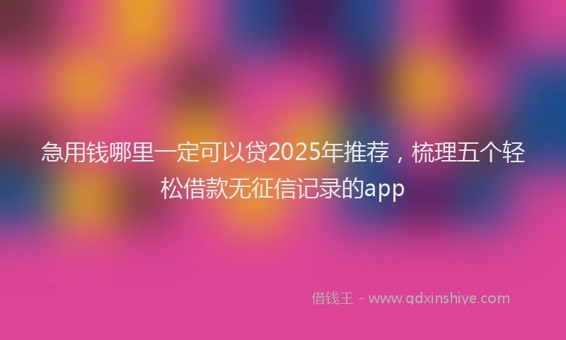 急用钱哪里一定可以贷2025年推荐，梳理五个轻松借款无征信记录的app
