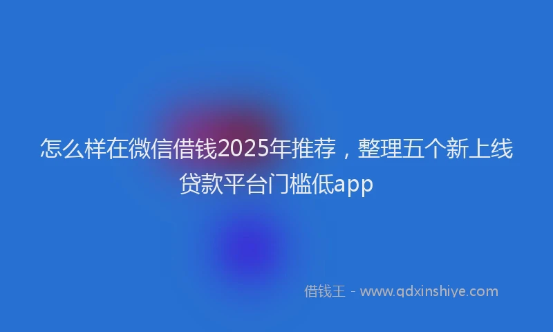 怎么样在微信借钱2025年推荐，整理五个新上线贷款平台门槛低app