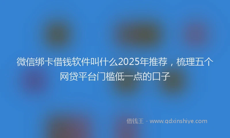 微信绑卡借钱软件叫什么2025年推荐，梳理五个网贷平台门槛低一点的口子