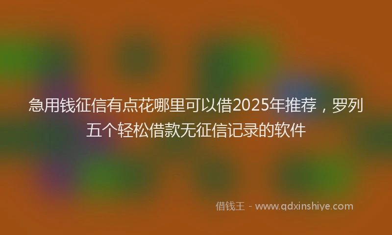 急用钱征信有点花哪里可以借2025年推荐，罗列五个轻松借款无征信记录的软件