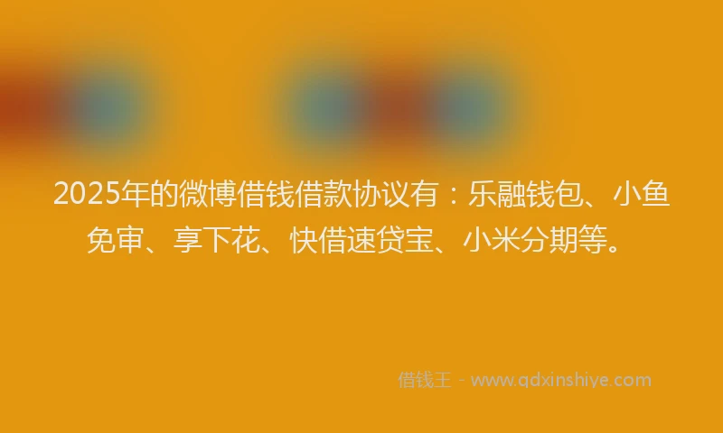 2025年的微博借钱借款协议有：乐融钱包、小鱼免审、享下花、快借速贷宝、小米分期等。