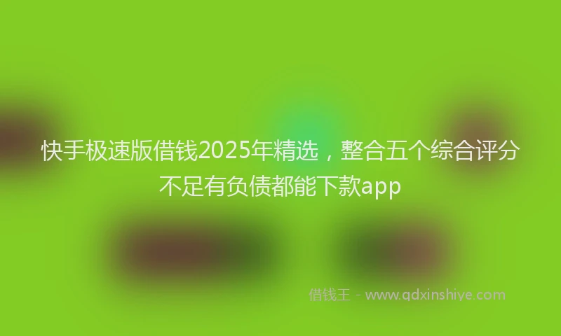 快手极速版借钱2025年精选，整合五个综合评分不足有负债都能下款app