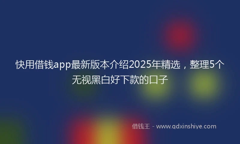 快用借钱app最新版本介绍2025年精选，整理5个无视黑白好下款的口子