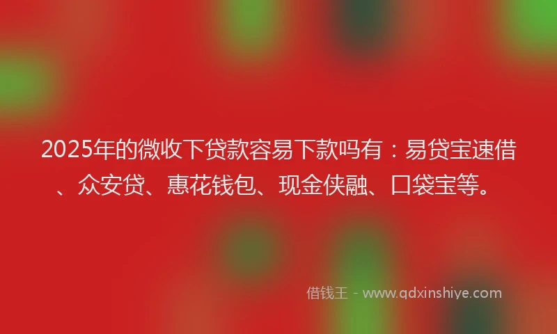 2025年的微收下贷款容易下款吗有：易贷宝速借、众安贷、惠花钱包、现金侠融、口袋宝等。