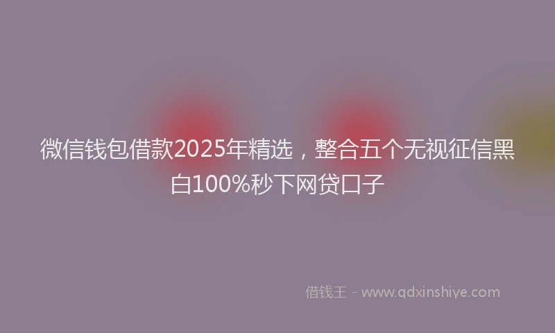 微信钱包借款2025年精选，整合五个无视征信黑白100%秒下网贷口子