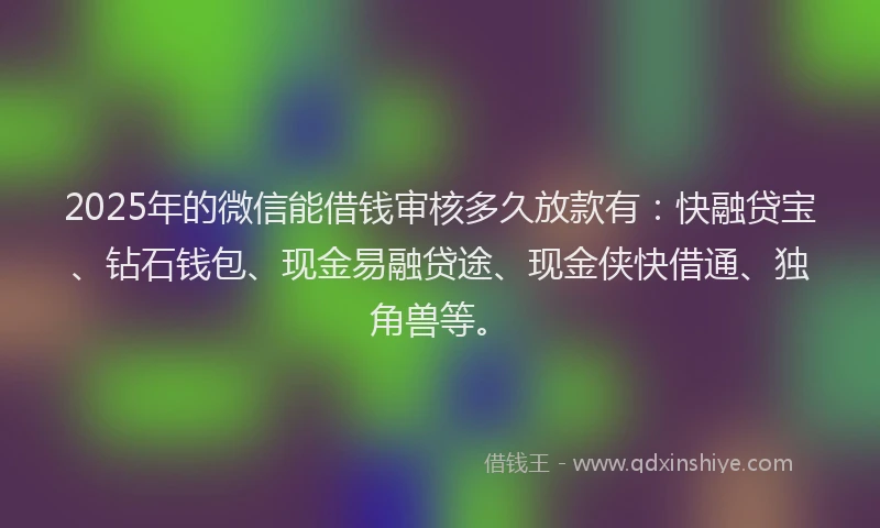 2025年的微信能借钱审核多久放款有：快融贷宝、钻石钱包、现金易融贷途、现金侠快借通、独角兽等。