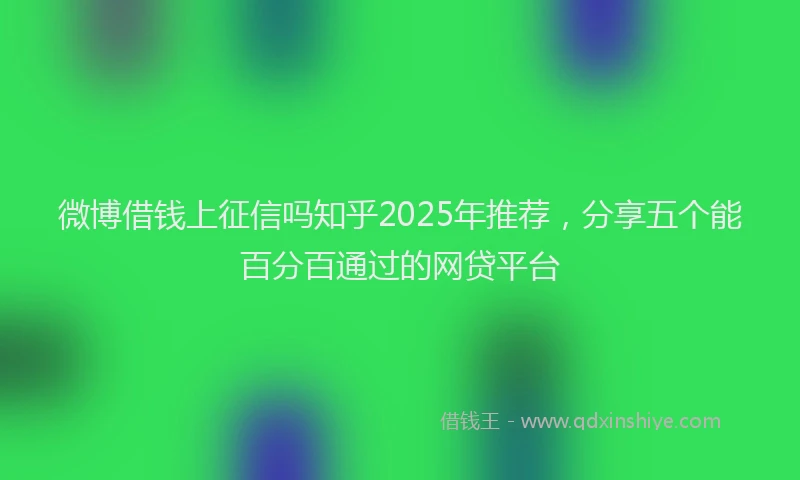 微博借钱上征信吗知乎2025年推荐，分享五个能百分百通过的网贷平台