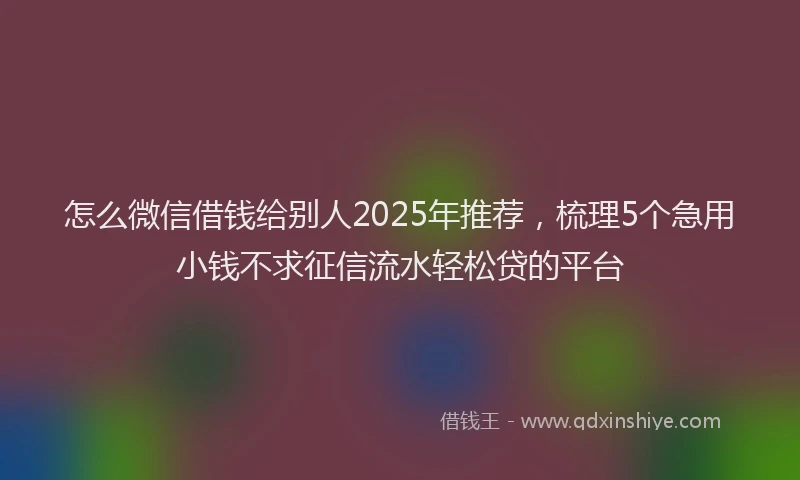 怎么微信借钱给别人2025年推荐，梳理5个急用小钱不求征信流水轻松贷的平台