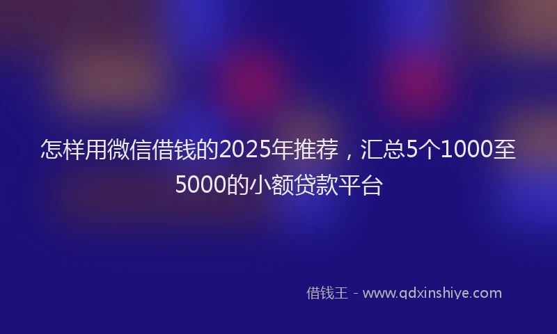 怎样用微信借钱的2025年推荐，汇总5个1000至5000的小额贷款平台