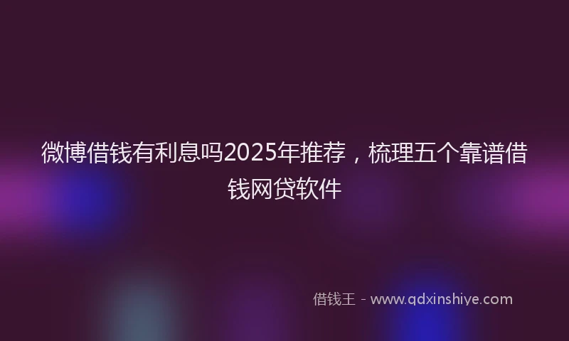 微博借钱有利息吗2025年推荐，梳理五个靠谱借钱网贷软件