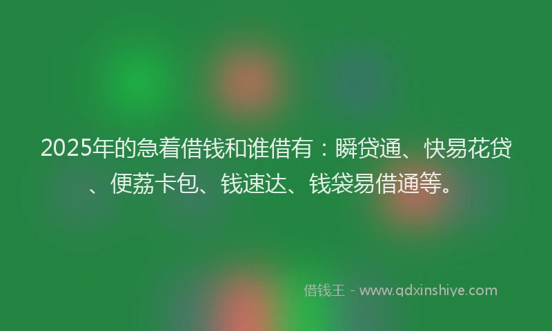 2025年的急着借钱和谁借有：瞬贷通、快易花贷、便荔卡包、钱速达、钱袋易借通等。