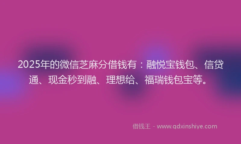 2025年的微信芝麻分借钱有：融悦宝钱包、信贷通、现金秒到融、理想给、福瑞钱包宝等。