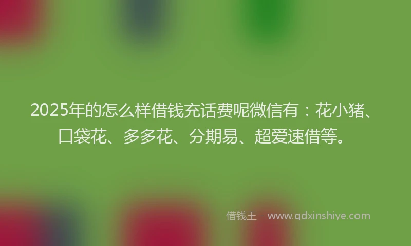 2025年的怎么样借钱充话费呢微信有：花小猪、口袋花、多多花、分期易、超爱速借等。