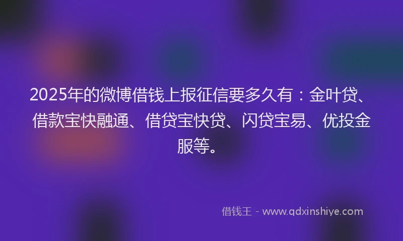2025年的微博借钱上报征信要多久有：金叶贷、借款宝快融通、借贷宝快贷、闪贷宝易、优投金服等。