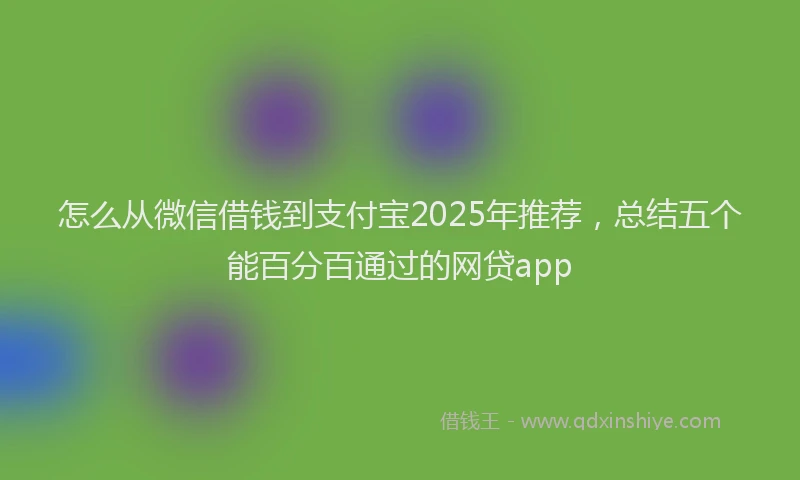 怎么从微信借钱到支付宝2025年推荐，总结五个能百分百通过的网贷app
