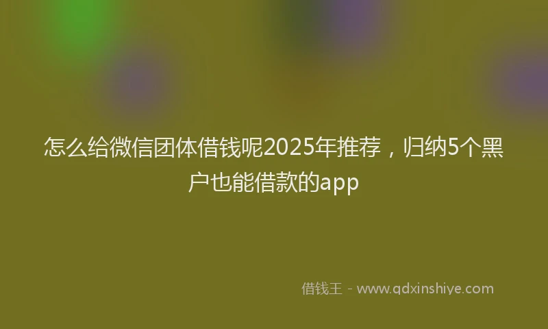 怎么给微信团体借钱呢2025年推荐，归纳5个黑户也能借款的app