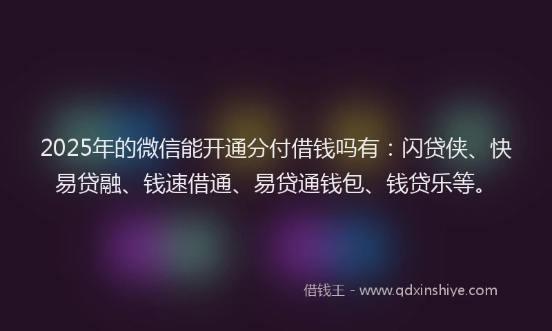 2025年的微信能开通分付借钱吗有：闪贷侠、快易贷融、钱速借通、易贷通钱包、钱贷乐等。