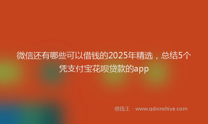 微信还有哪些可以借钱的2025年精选，总结5个凭支付宝花呗贷款的app