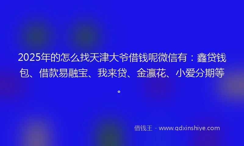 2025年的怎么找天津大爷借钱呢微信有：鑫贷钱包、借款易融宝、我来贷、金瀛花、小爱分期等。