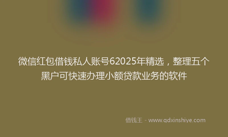 微信红包借钱私人账号62025年精选，整理五个黑户可快速办理小额贷款业务的软件