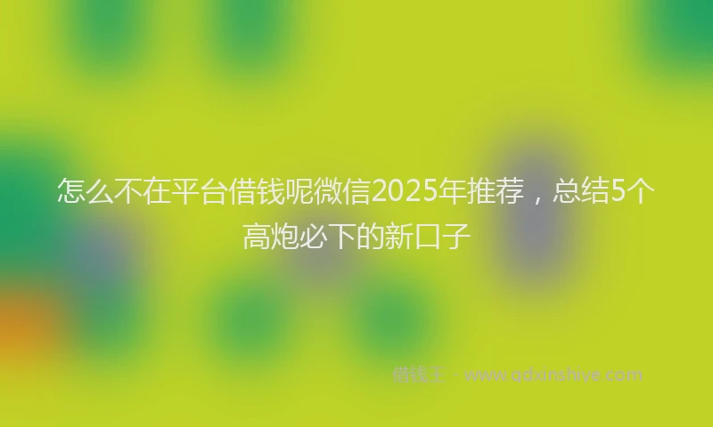 怎么不在平台借钱呢微信2025年推荐，总结5个高炮必下的新口子