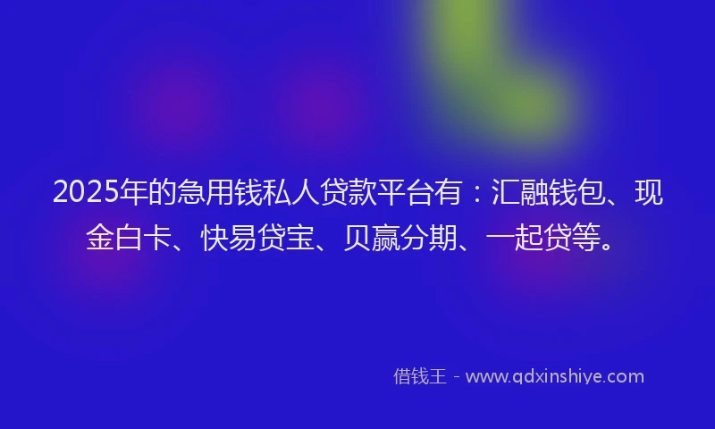 2025年的急用钱私人贷款平台有：汇融钱包、现金白卡、快易贷宝、贝赢分期、一起贷等。