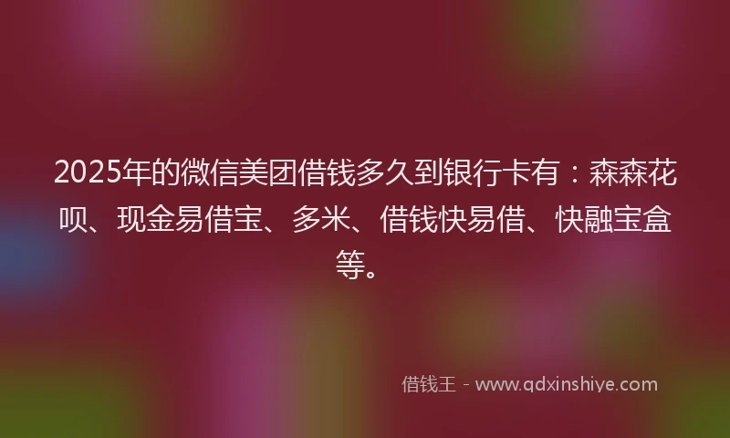 2025年的微信美团借钱多久到银行卡有：森森花呗、现金易借宝、多米、借钱快易借、快融宝盒等。