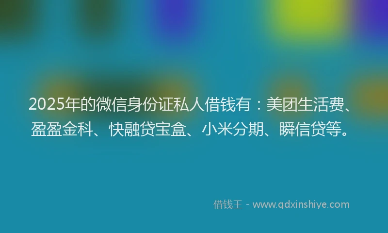 2025年的微信身份证私人借钱有：美团生活费、盈盈金科、快融贷宝盒、小米分期、瞬信贷等。