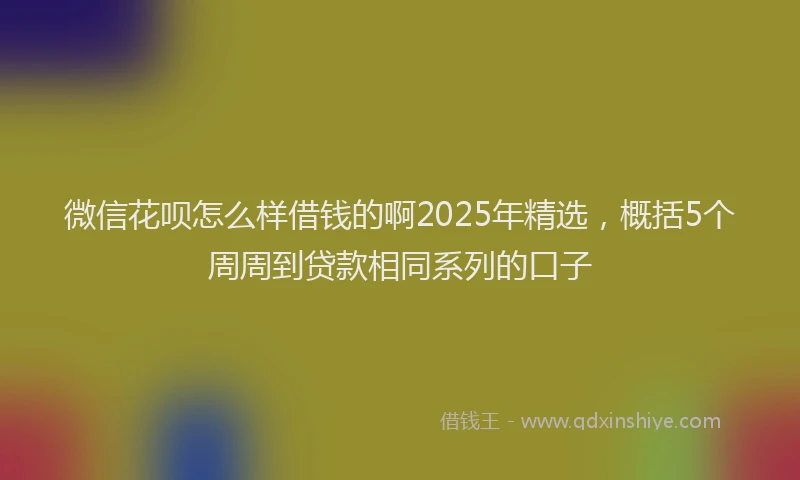 微信花呗怎么样借钱的啊2025年精选，概括5个周周到贷款相同系列的口子