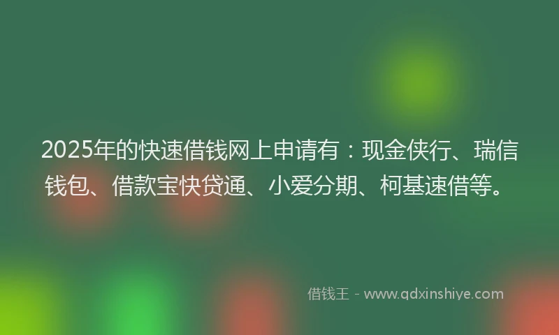 2025年的快速借钱网上申请有：现金侠行、瑞信钱包、借款宝快贷通、小爱分期、柯基速借等。