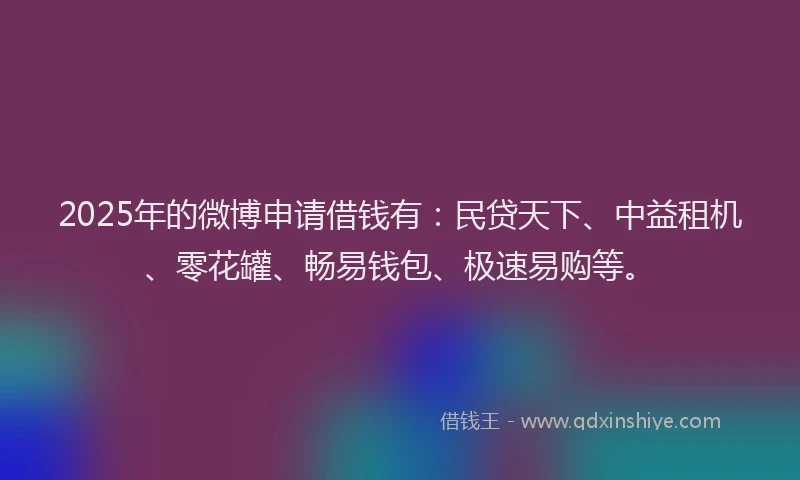 2025年的微博申请借钱有：民贷天下、中益租机、零花罐、畅易钱包、极速易购等。