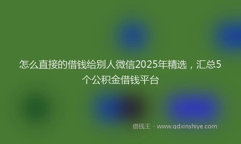 怎么直接的借钱给别人微信2025年精选，汇总5个公积金借钱平台