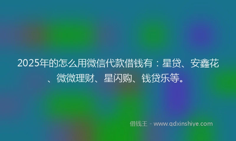 2025年的怎么用微信代款借钱有：星贷、安鑫花、微微理财、星闪购、钱贷乐等。