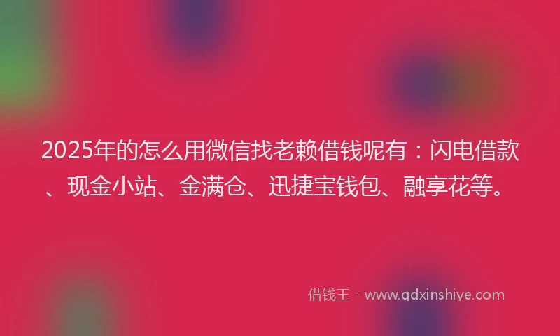 2025年的怎么用微信找老赖借钱呢有：闪电借款、现金小站、金满仓、迅捷宝钱包、融享花等。