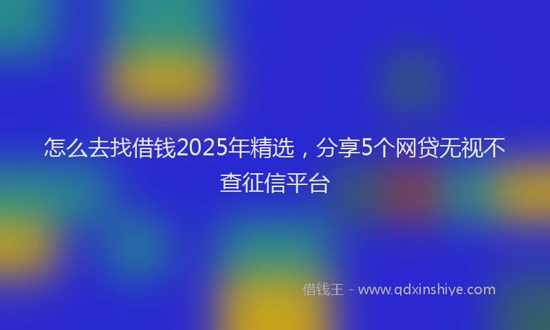 怎么去找借钱2025年精选，分享5个网贷无视不查征信平台