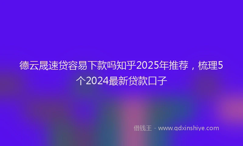 德云晟速贷容易下款吗知乎2025年推荐，梳理5个2024最新贷款口子