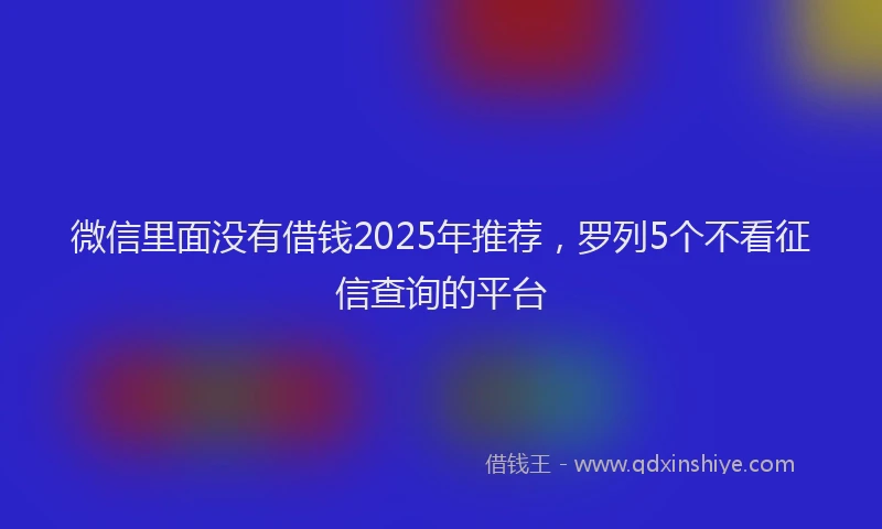 微信里面没有借钱2025年推荐，罗列5个不看征信查询的平台