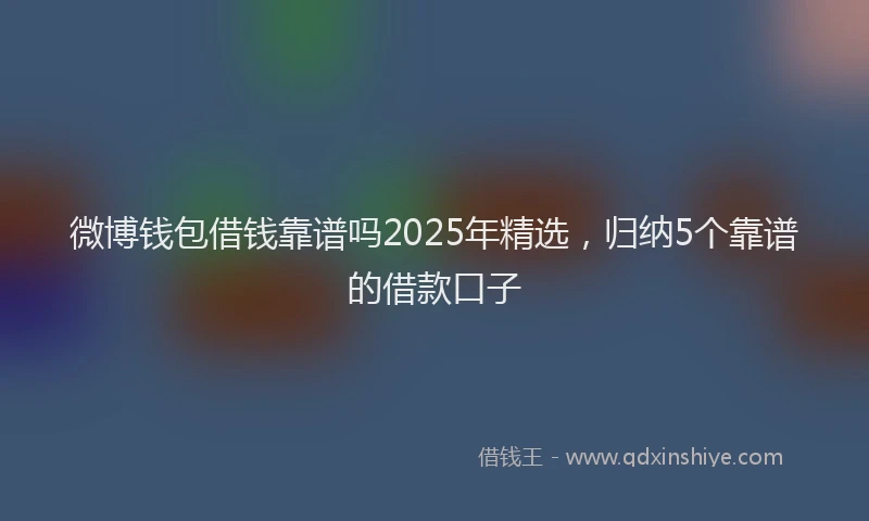 微博钱包借钱靠谱吗2025年精选，归纳5个靠谱的借款口子