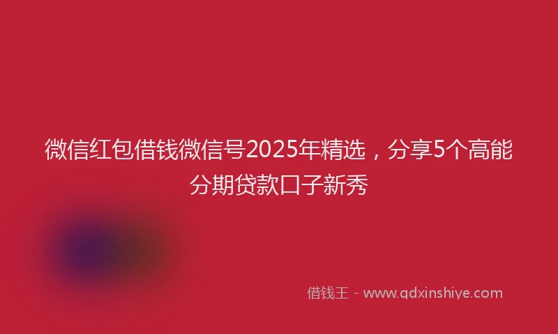 微信红包借钱微信号2025年精选，分享5个高能分期贷款口子新秀