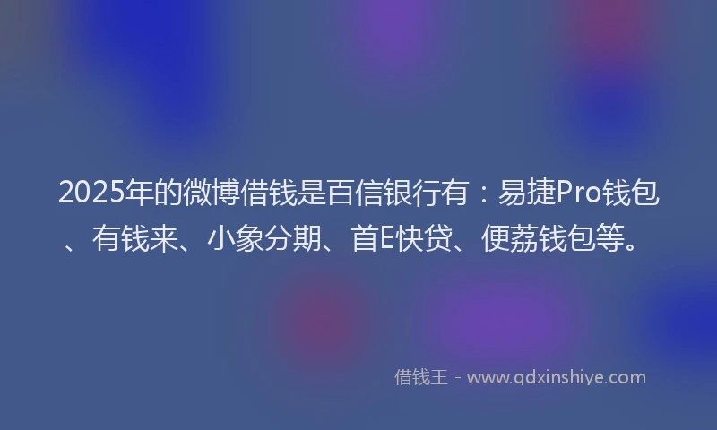 2025年的微博借钱是百信银行有：易捷Pro钱包、有钱来、小象分期、首E快贷、便荔钱包等。