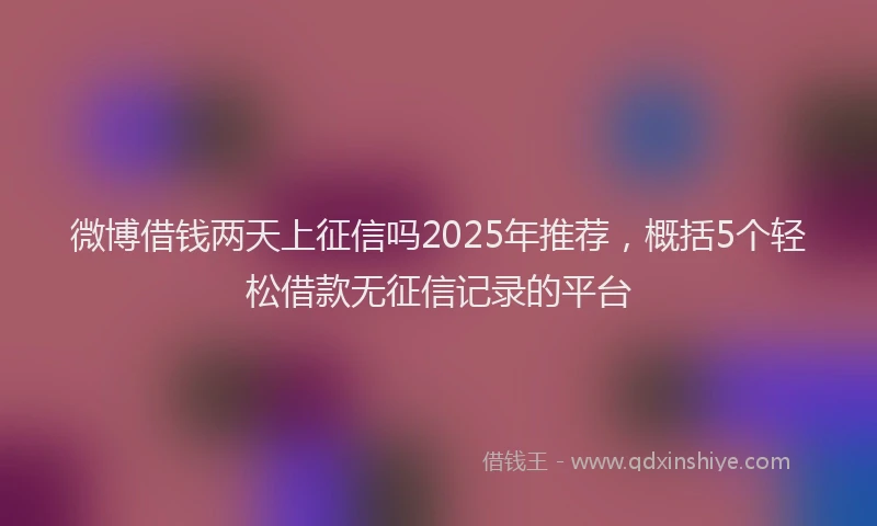 微博借钱两天上征信吗2025年推荐，概括5个轻松借款无征信记录的平台