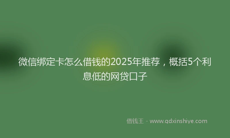 微信绑定卡怎么借钱的2025年推荐，概括5个利息低的网贷口子