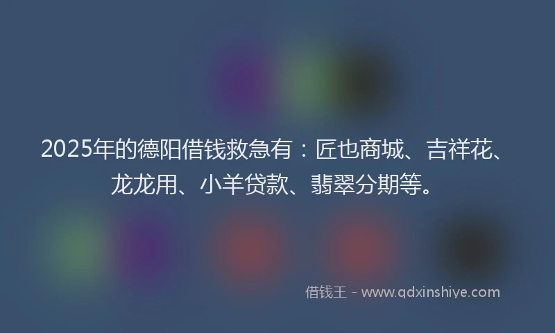 2025年的德阳借钱救急有：匠也商城、吉祥花、龙龙用、小羊贷款、翡翠分期等。